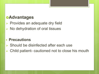 Advantages
 Provides an adequate dry field
 No dehydration of oral tissues
 Precautions
 Should be disinfected after each use
 Child patient- cautioned not to close his mouth
 