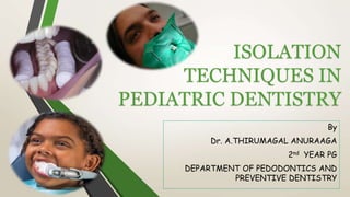 ISOLATION
TECHNIQUES IN
PEDIATRIC DENTISTRY
By
Dr. A.THIRUMAGAL ANURAAGA
2nd YEAR PG
DEPARTMENT OF PEDODONTICS AND
PREVENTIVE DENTISTRY
 