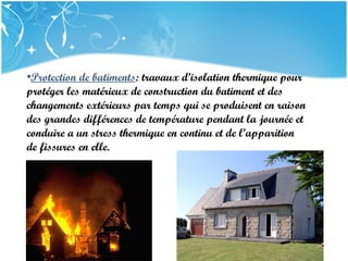 PRESENTATION NAME
Company Name
•Protection de batiments: travaux d’isolation thermique pour
protéger les matérieux de construction du batiment et des
changements extérieurs par temps qui se produisent en raison
des grandes différences de température pendant la journée et
conduire a un stress thermique en continu et de l’apparition
de fissures en elle.
 