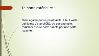 La porte extérieure :
C'est également un point faible. Il faut veiller
aux joints d'étanchéité, ou par exemple,
remplacer votre porte simple par une porte
isolante.
 