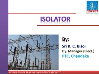 ODISHA POWER TRANSMISSION CORPORATION LTD……
Sri K. C. Bisoi
Dy. Manager (Elect.)
PTC, Chandaka
 