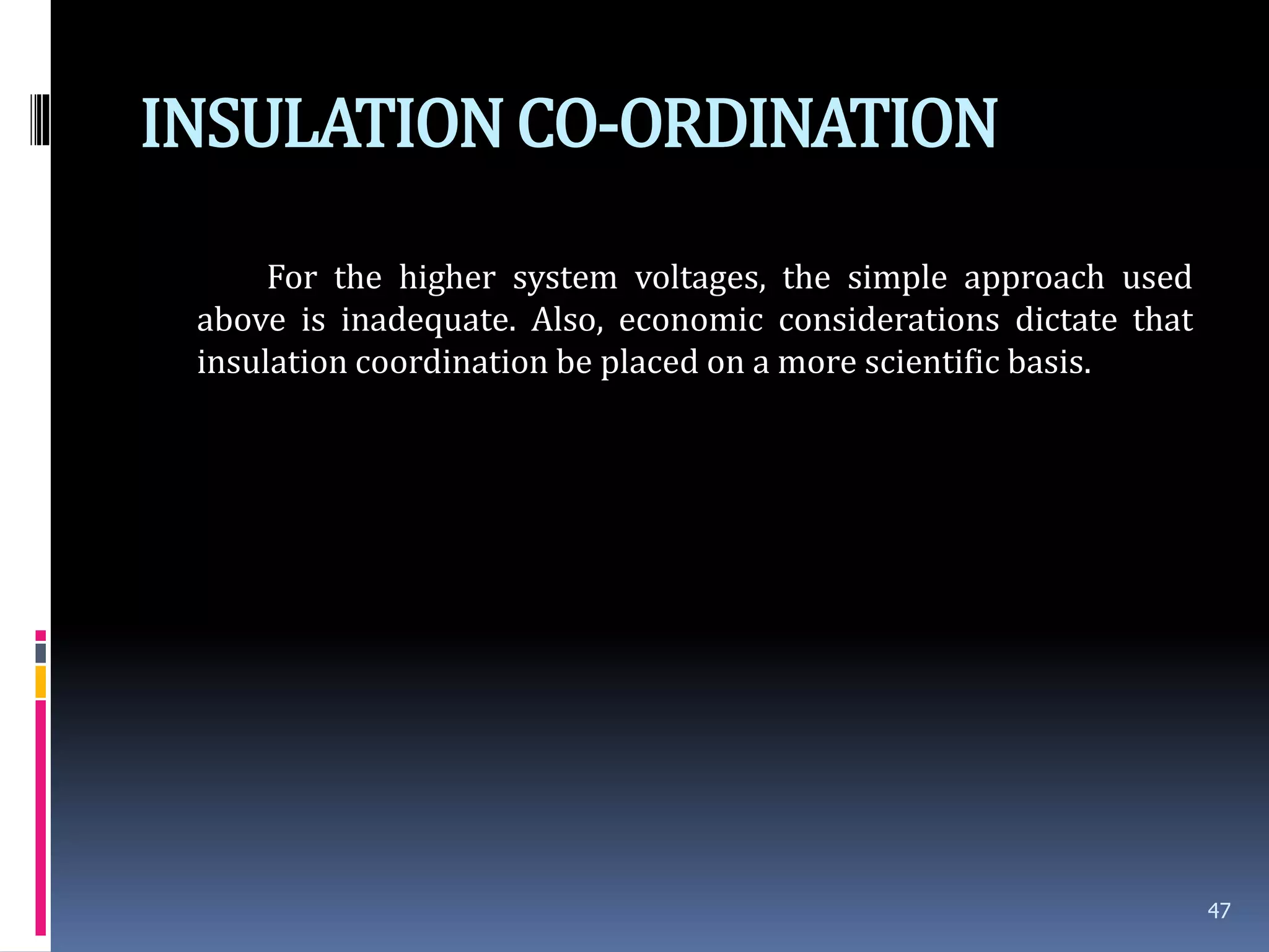 INSULATIONCO-ORDINATION
For the higher system voltages, the simple approach used
above is inadequate. Also, economic considerations dictate that
insulation coordination be placed on a more scientific basis.
47
 