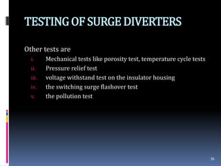 TESTINGOF SURGEDIVERTERS
Other tests are
i. Mechanical tests like porosity test, temperature cycle tests
ii. Pressure relief test
iii. voltage withstand test on the insulator housing
iv. the switching surge flashover test
v. the pollution test
36
 