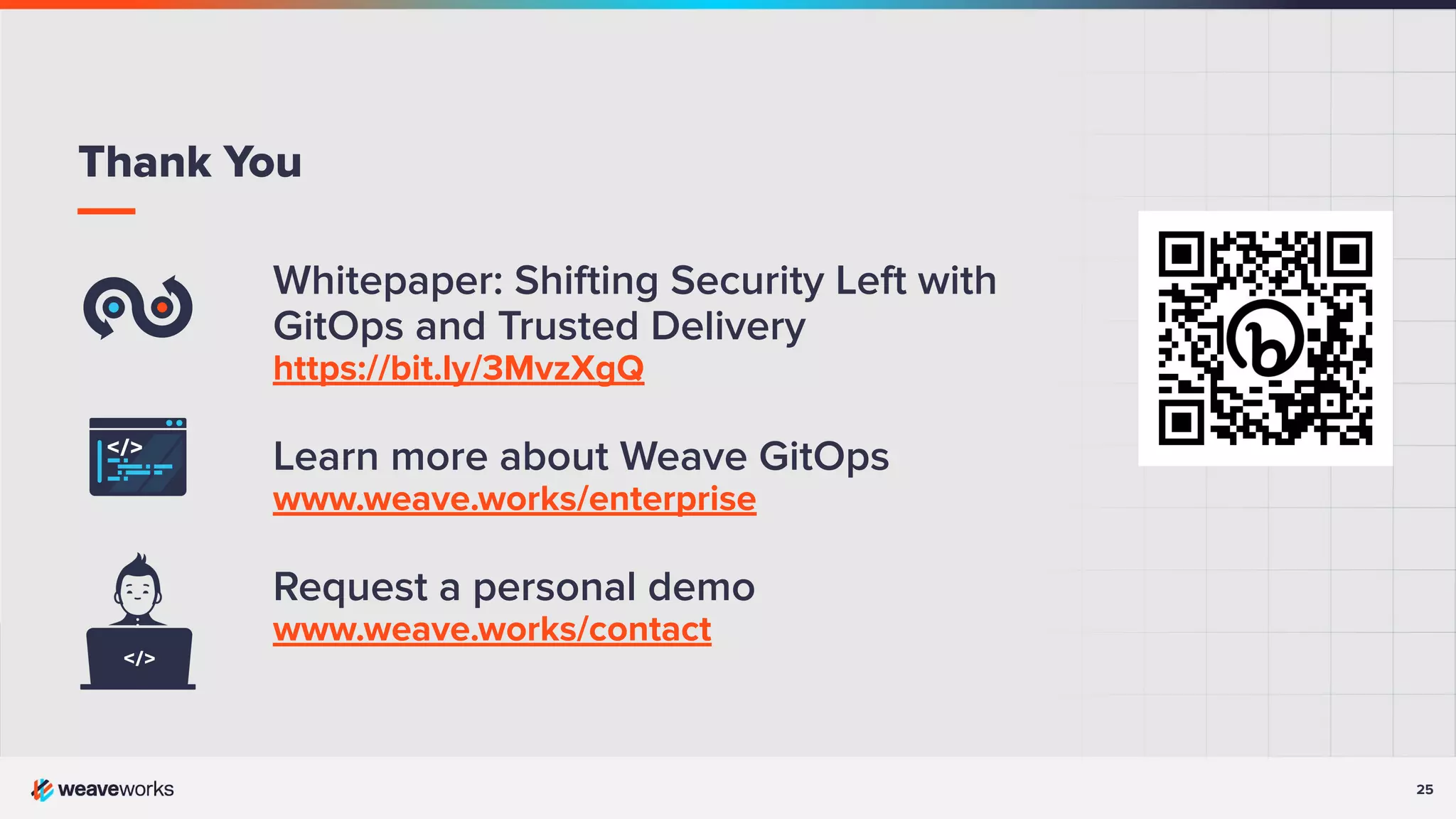 25 Whitepaper: Shifting Security Left with GitOps and Trusted Delivery https://bit.ly/3MvzXgQ Learn more about Weave GitOps www.weave.works/enterprise Request a personal demo www.weave.works/contact Thank You 