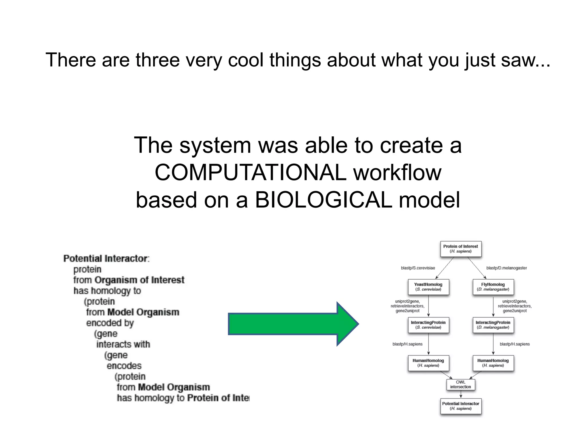 There are three very cool things about what you just saw...



          The system was able to create a
            COMPUTATIONAL workflow
          based on a BIOLOGICAL model
 