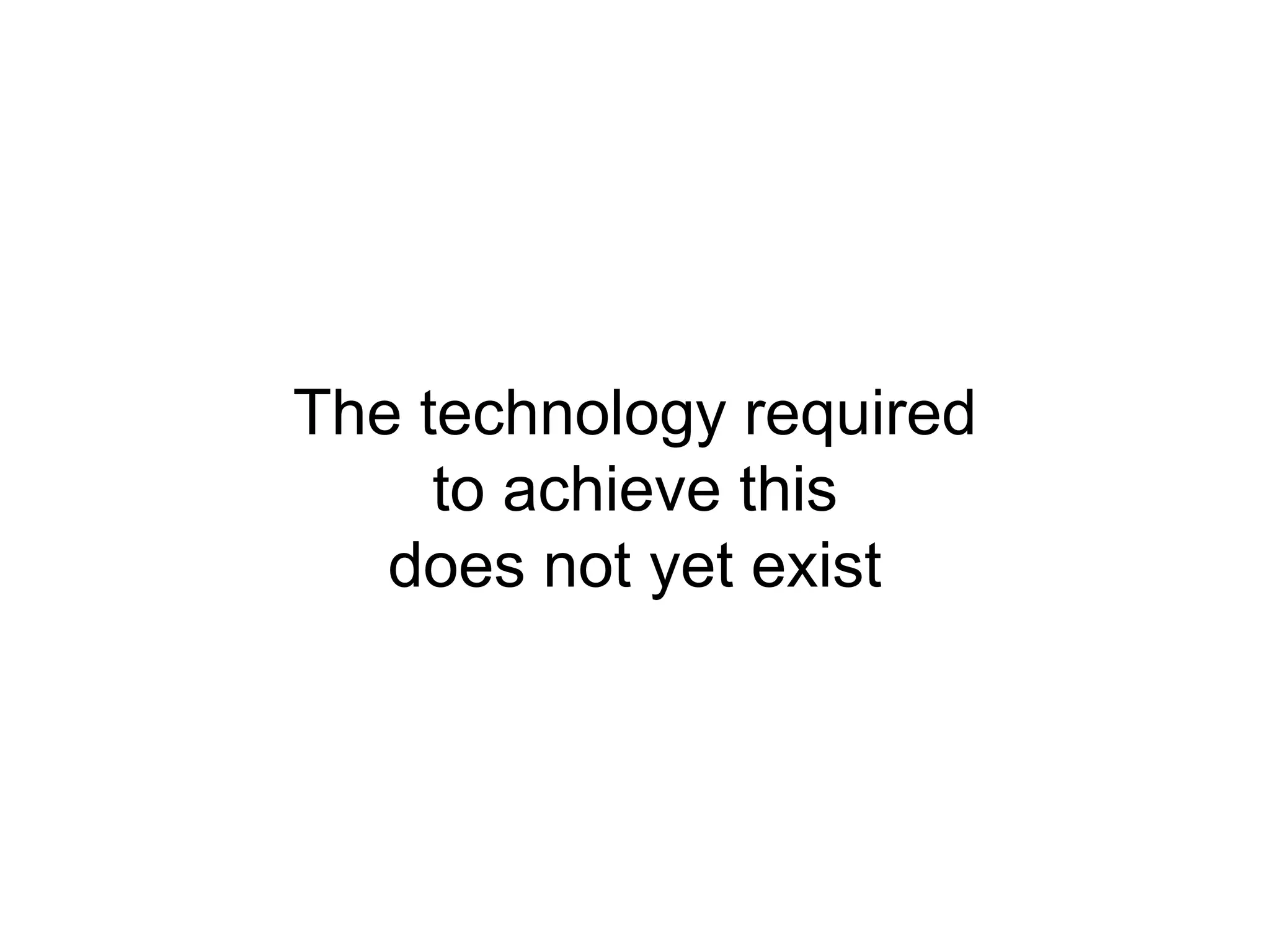 The technology required
     to achieve this
   does not yet exist
 