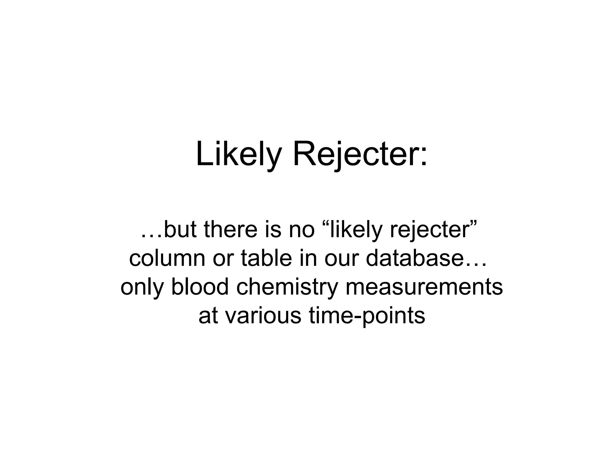 Likely Rejecter:

  …but there is no “likely rejecter”
 column or table in our database…
only blood chemistry measurements
        at various time-points
 