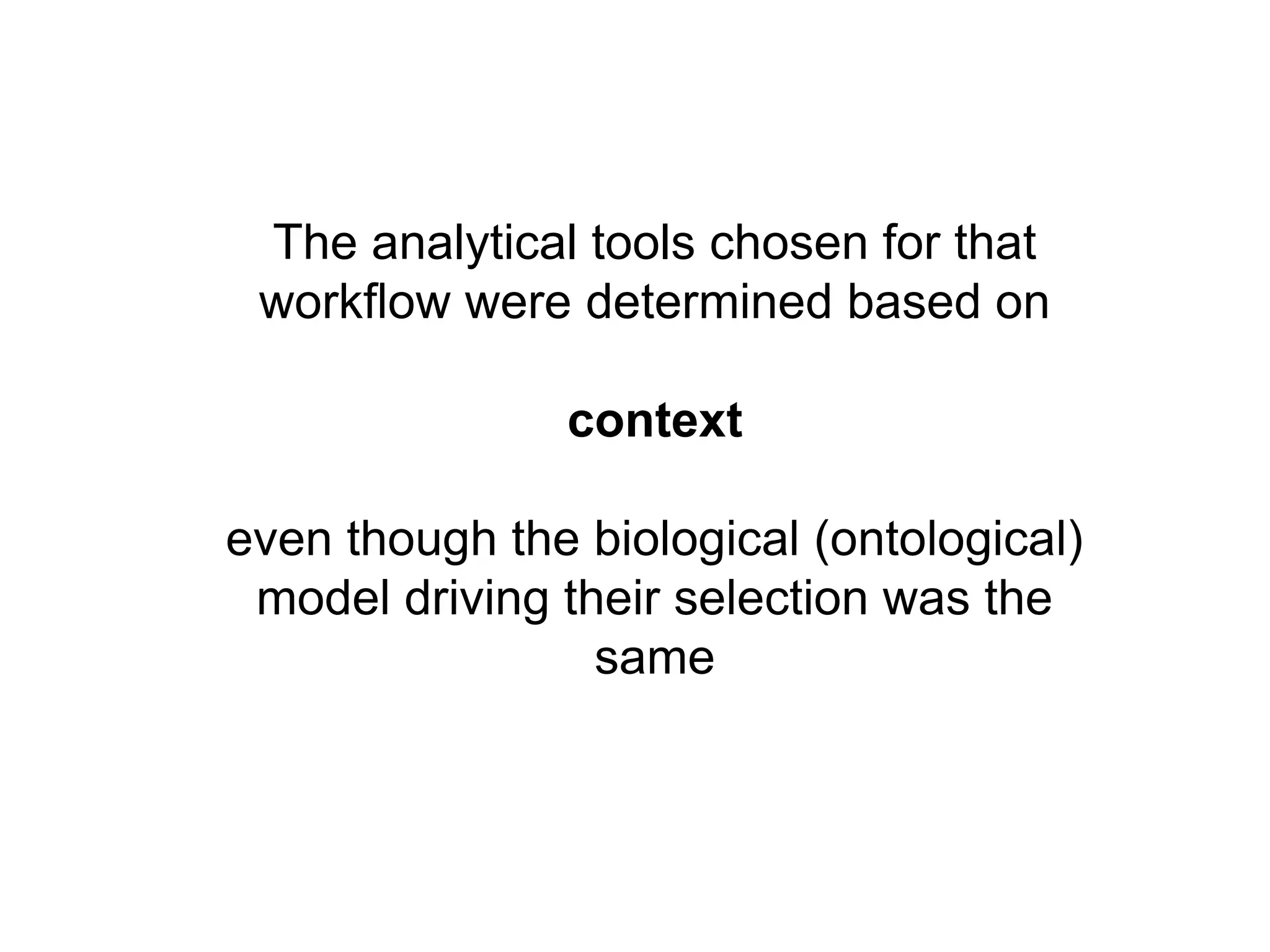 The analytical tools chosen for that
 workflow were determined based on

               context

even though the biological (ontological)
 model driving their selection was the
                 same
 
