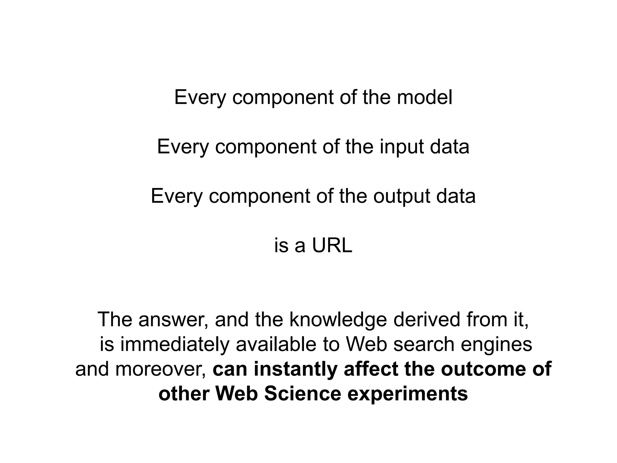 Every component of the model

        Every component of the input data

       Every component of the output data

                    is a URL


  The answer, and the knowledge derived from it,
  is immediately available to Web search engines
and moreover, can instantly affect the outcome of
        other Web Science experiments
 