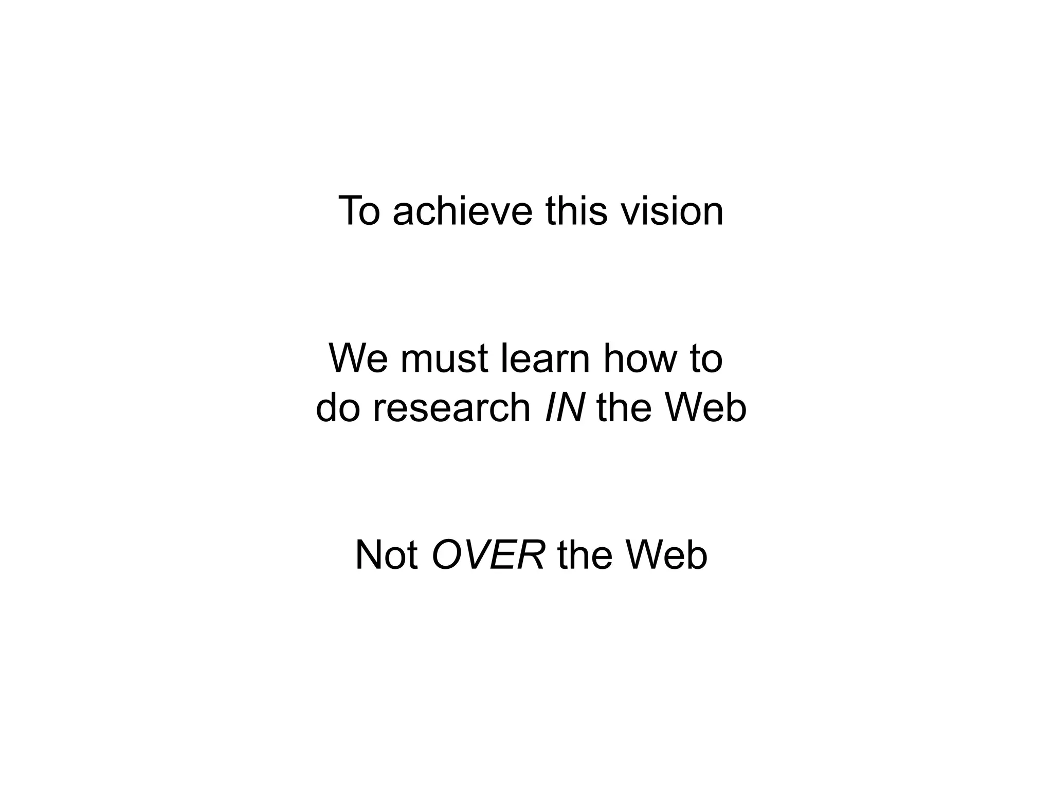 To achieve this vision


 We must learn how to
do research IN the Web


 Not OVER the Web
 