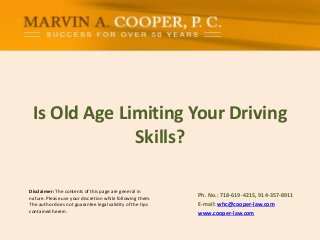 Is Old Age Limiting Your Driving
Skills?
Disclaimer: The contents of this page are general in
nature. Please use your discretion while following them.
The author does not guarantee legal validity of the tips
contained herein.

Ph. No.: ​718-619-4215, 914-357-8911
E-mail: whc@cooper-law.com
www.cooper-law.com

 