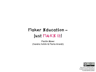 Maker Education –
just MAKE it!
Martin Ebner
(Sandra Schön & Maria Grandl)
This work is licensed under a
Creative Commons Attribution
4.0 International License.
 