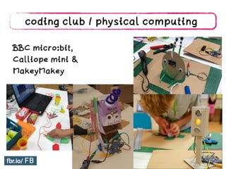 coding club / physical computing
BBC micro:bit,
Calliope mini &
MakeyMakey
 