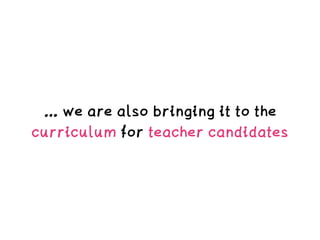 … we are also bringing it to the
curriculum for teacher candidates
 