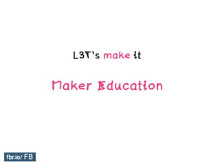 L3T’s make it
Maker Education
 