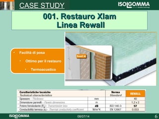 608/07/14
CASE STUDY
001. Restauro Xlam001. Restauro Xlam
Linea RewallLinea Rewall
• Facilità di posa
• Ottimo per il restauro
• Termoacustico
 