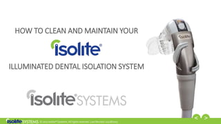 © 2017 Isolite® Systems. All rights reserved. Last Revised: 02/28/2017
HOW TO CLEAN AND MAINTAIN YOUR
ILLUMINATED DENTAL ISOLATION SYSTEM
 