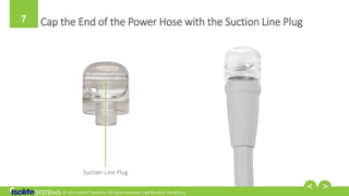 © 2017 Isolite® Systems. All rights reserved. Last Revised: 02/28/2017
7 Cap the End of the Power Hose with the Suction Line Plug
Suction Line Plug
 