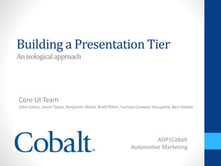 Building a Presentation Tier
Core UI Team
John Cokos, Jason Taylor, Benjamin Waite, Brett Ritter, Fumiyo Conway-Yasuyama, Ben Hakala
Anisologicalapproach
ADP|Cobalt
Automotive Marketing
 