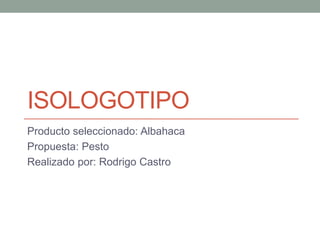 ISOLOGOTIPO
Producto seleccionado: Albahaca
Propuesta: Pesto
Realizado por: Rodrigo Castro

 