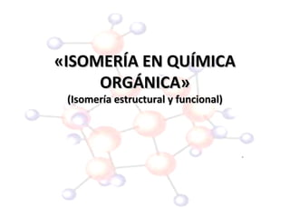 «ISOMERÍA EN QUÍMICA«ISOMERÍA EN QUÍMICA
ORGÁNICA»ORGÁNICA»
(Isomería estructural y funcional)(Isomería estructural y funcional)
 