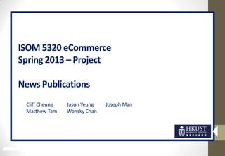 ISOM 5320 eCommerce
Spring 2013 – Project
News Publications
Cliff Cheung Jason Yeung Joseph Man
Matthew Tam Wonsky Chan
 