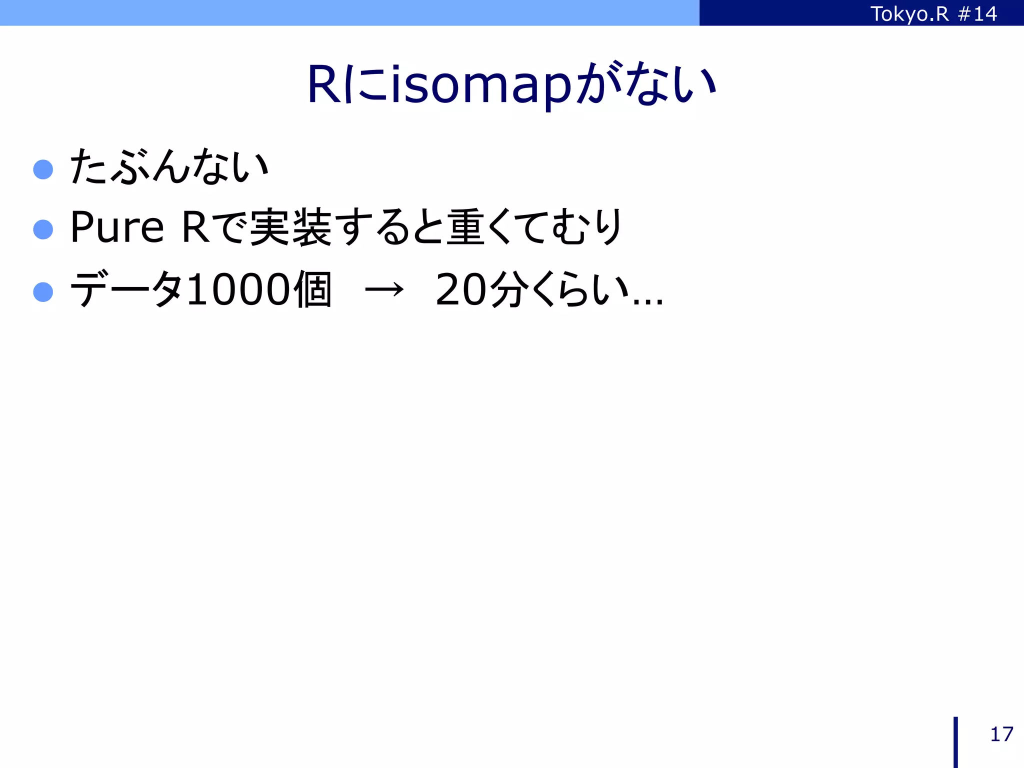 Tokyo.R #14



            Rにisomapがない	
l  たぶんない
l  Pure
       Rで実装すると重くてむり
l  データ1000個　→　20分くらい…
	




                                      17
 