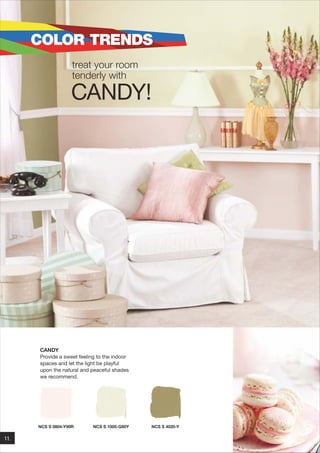 COLOR TRENDS
treat your room
tenderly with

CANDY!

CANDY
Provide a sweet feeling to the indoor
spaces and let the light be playful
upon the natural and peaceful shades
we recommend.

NCS S 0804-Y90R

11.

NCS S 1005-G80Y

NCS S 4020-Y

 
