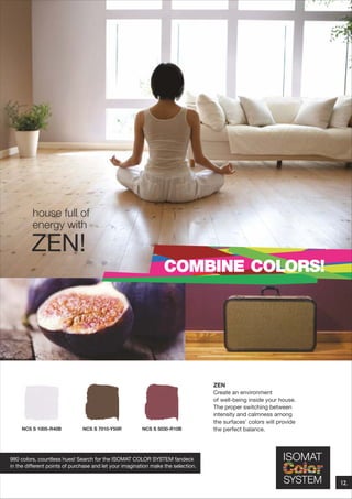 house full of
energy with

ZEN!
COMBINE COLORS!

NCS S 1005-R40B

NCS S 7010-Y50R

NCS S 5030-R10B

ZEN
Create an environment
of well-being inside your house.
The proper switching between
intensity and calmness among
the surfaces' colors will provide
the perfect balance.

980 colors, countless hues! Search for the ISOMAT COLOR SYSTEM fandeck
in the different points of purchase and let your imagination make the selection.

12.

 
