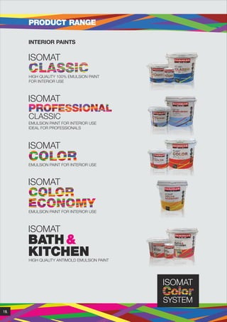 PRODUCT RANGE
INTERIOR PAINTS

ISOMAT
HIGH QUALITY 100% EMULSION PAINT
FOR ΙΝΤΕRIOR USE

ISOMAT
CLASSIC
EMULSION PAINT FOR INTERIOR USE
IDEAL FOR PROFESSIONALS

ISOMAT
EMULSION PAINT FOR INTERIOR USE

ISOMAT
EMULSION PAINT FOR INTERIOR USE

ISOMAT

BATH &
KITCHEN

HIGH QUALITY ANTIMOLD EMULSION PAINT

19.

 