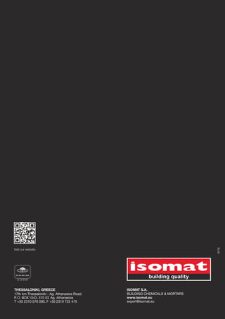 0713

Visit our website.

THESSALONIKI, GREECE
17th km Thessaloniki - Ag. Athanasios Road
P. O. BOX 1043, 570 03 Ag. Athanasios
Τ +30 2310 576 000, F +30 2310 722 475

ISOMAT S.A.
ΒUILDING CHEMICALS & MORTARS
www.isomat.eu
export@isomat.eu

 