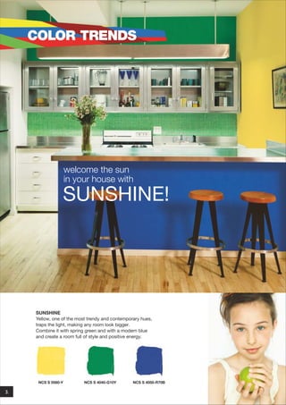 COLOR TRENDS

welcome the sun
in your house with

SUNSHINE!

SUNSHINE
Yellow, one of the most trendy and contemporary hues,
traps the light, making any room look bigger.
Combine it with spring green and with a modern blue
and create a room full of style and positive energy.

NCS S 0560-Y

3.

NCS S 4040-G10Y

NCS S 4050-R70B

 