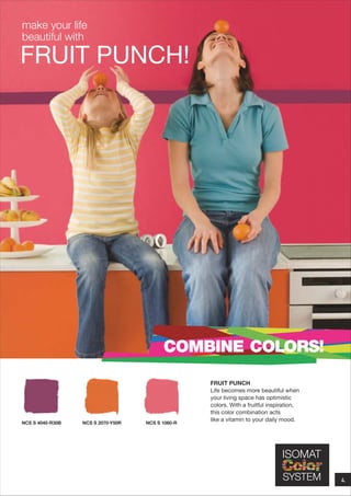 make your life
beautiful with

FRUIT PUNCH!

COMBINE COLORS!

NCS S 4040-R30B

NCS S 2070-Y50R

NCS S 1060-R

FRUIT PUNCH
Life becomes more beautiful when
your living space has optimistic
colors. With a fruitful inspiration,
this color combination acts
like a vitamin to your daily mood.

4.

 