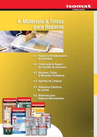 4. Materiais & Tintas
       para Reparos



       4.1 Reparo & Fortalecimento
           de Concreto
       4.2 Construção & Reparo
           de Paredes de Alvenaria
       4.3 Betumes, Tintas
           & Materiais Protetores
       4.4 Agentes de Limpeza

       4.5 Vedadores Elásticos
          de Juntas
       4.6 Materiais para
           Reparos Betuminosos




                                     43
 
