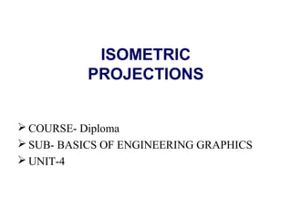 ISOMETRIC
PROJECTIONS
 COURSE- Diploma
 SUB- BASICS OF ENGINEERING GRAPHICS
 UNIT-4
 