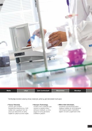 Malta                        Libya               Çek Cumhuriyeti                Macaristan                    Slovakya




  Yenilikçiliğe kendisini adamış olması nedeniyle, şirket şu gibi teknolojileri bulmuştur:


  Tozsuz Teknoloji,                        Νanopro Technology,                      Mikro-blok teknolojisi,
  çimento gibi ürünlerin                   ürünlere nano-moleküler yapı             yüzeylerde antimikrobiyal eylem
  karıştırılması sırasında tozu %90        vererek bu şekilde onların               sağlayıp özellikle de nemli alanlarda
  azaltıp hem uygulayan hem de             adhezyon kabiliyeti, su itme,            mikroorganizmaların, bakterilerin,
  çevre için daha temiz ve daha            asgari kir tutma gibi teknik             alglerin ve küfün çoğalmasını önler.
  sağlıklı bir çalışma prosesi sağlar.     özelliklerini geliştirir.




                                                                                                                            7
 