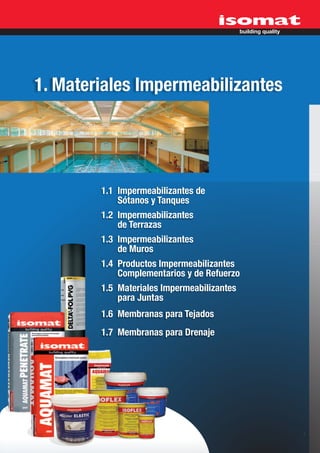 1. Materiales Impermeabilizantes




        1.1 Impermeabilizantes de
            Sótanos y Tanques
        1.2 Impermeabilizantes
            de Terrazas
        1.3 Impermeabilizantes
            de Muros
        1.4 Productos Impermeabilizantes
            Complementarios y de Refuerzo
        1.5 Materiales Impermeabilizantes
            para Juntas
        1.6 Membranas para Tejados
        1.7 Membranas para Drenaje




                                            3
 
