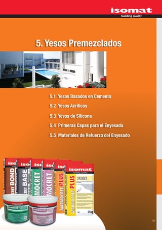 5. Yesos Premezclados




   5.1 Yesos Basados en Cemento
   5.2 Yesos Acrílicos

   5.3 Yesos de Silicona
   5.4 Primeras Capas para el Enyesado

   5.5 Materiales de Refuerzo del Enyesado




                                             59
 