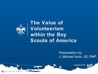1
The Value of
Volunteerism
within the Boy
Scouts of America
Presentation by:
J. Michael Isom, JD, PMP
 