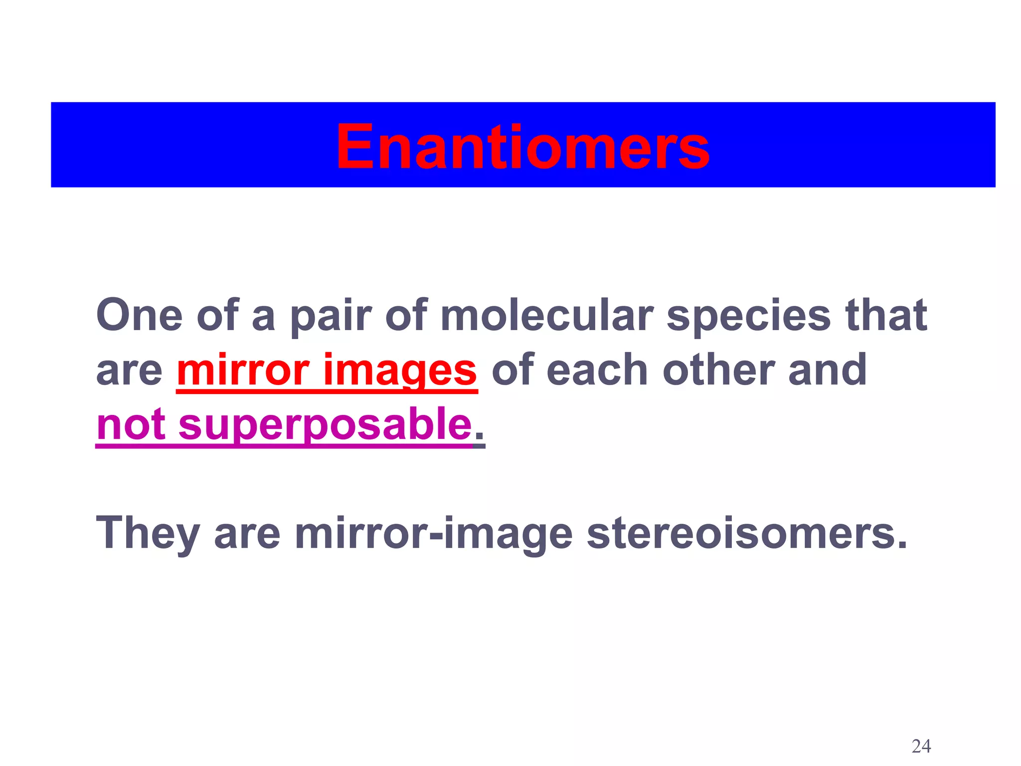 Enantiomers

One of a pair of molecular species that
are mirror images of each other and
not superposable.

They are mirror-image stereoisomers.



                                       24
 