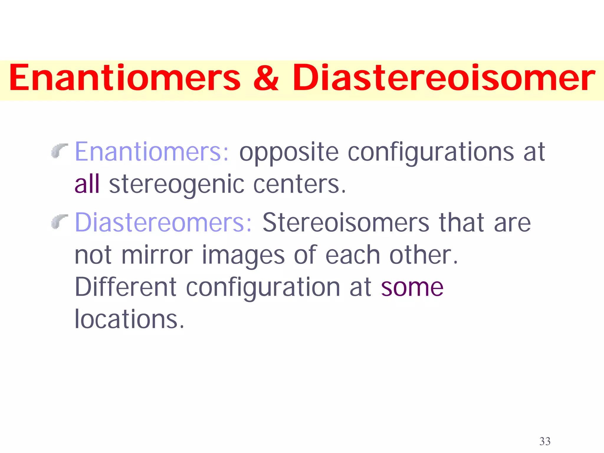 Enantiomers & Diastereoisomer
   Enantiomers: opposite configurations at
   all stereogenic centers.
   Diastereomers: Stereoisomers that are
   not mirror images of each other.
   Different configuration at some
   locations.



                                         33
 