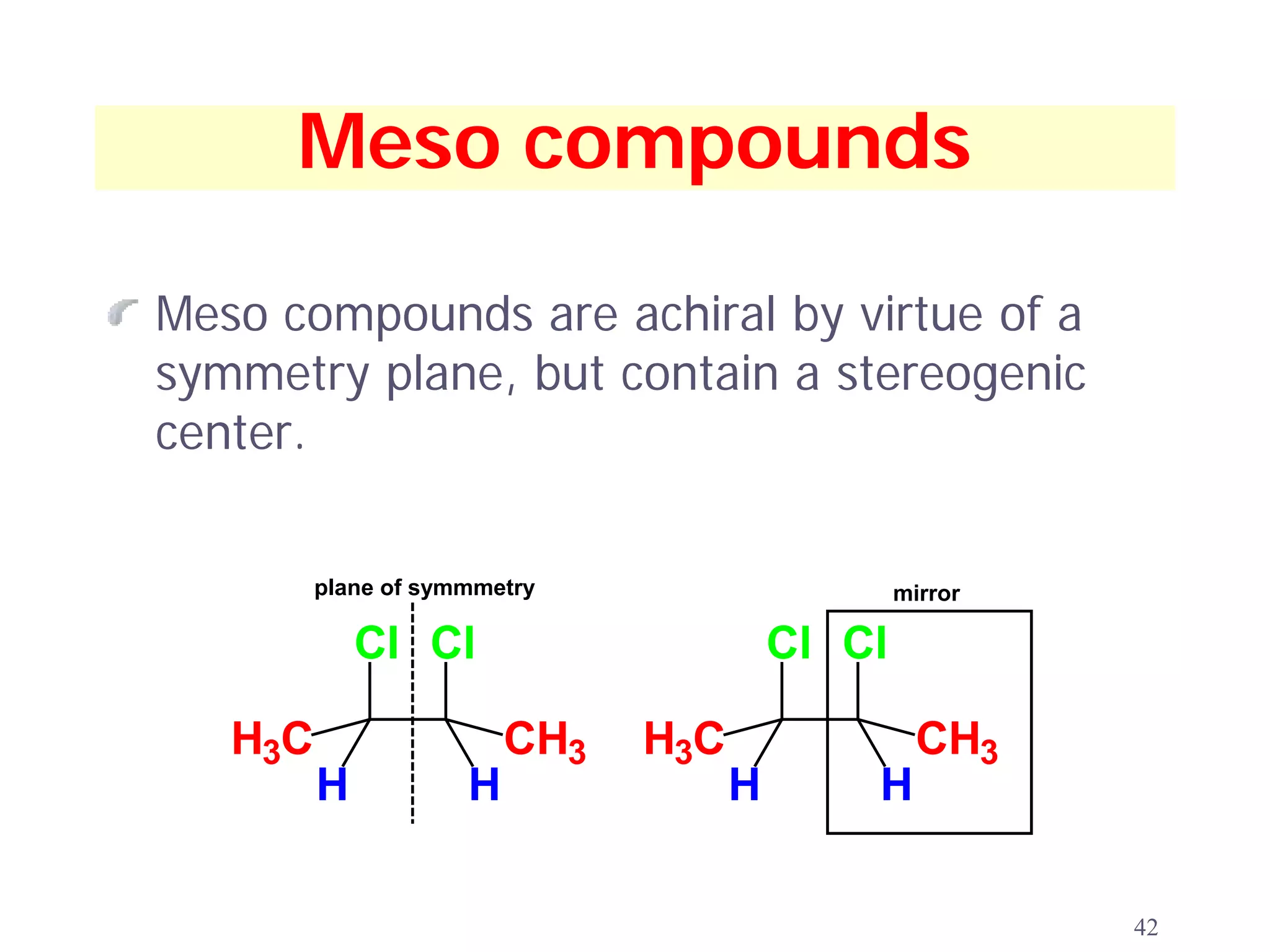 Meso compounds

Meso compounds are achiral by virtue of a
symmetry plane, but contain a stereogenic
center.

         plane of symmmetry                      mirror

             Cl Cl                       Cl Cl

   H3C                   CH3   H3C                 CH3
         H           H               H       H

                                                          42
 