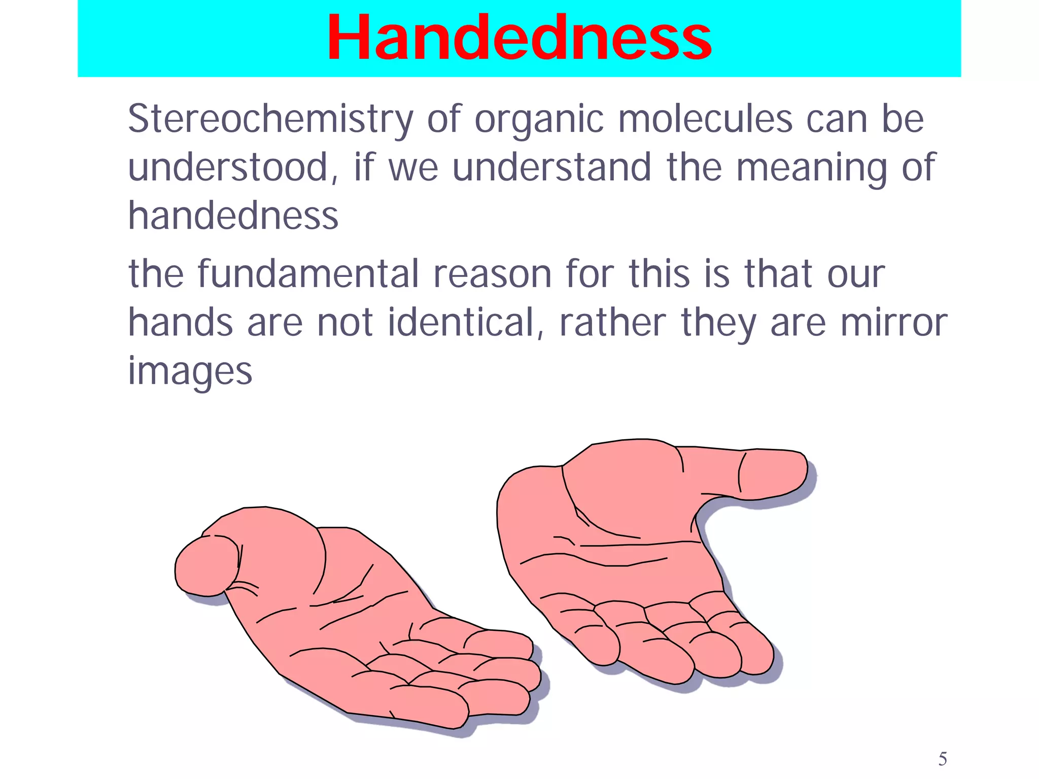 Handedness
Stereochemistry of organic molecules can be
understood, if we understand the meaning of
handedness
the fundamental reason for this is that our
hands are not identical, rather they are mirror
images




                                              5
 