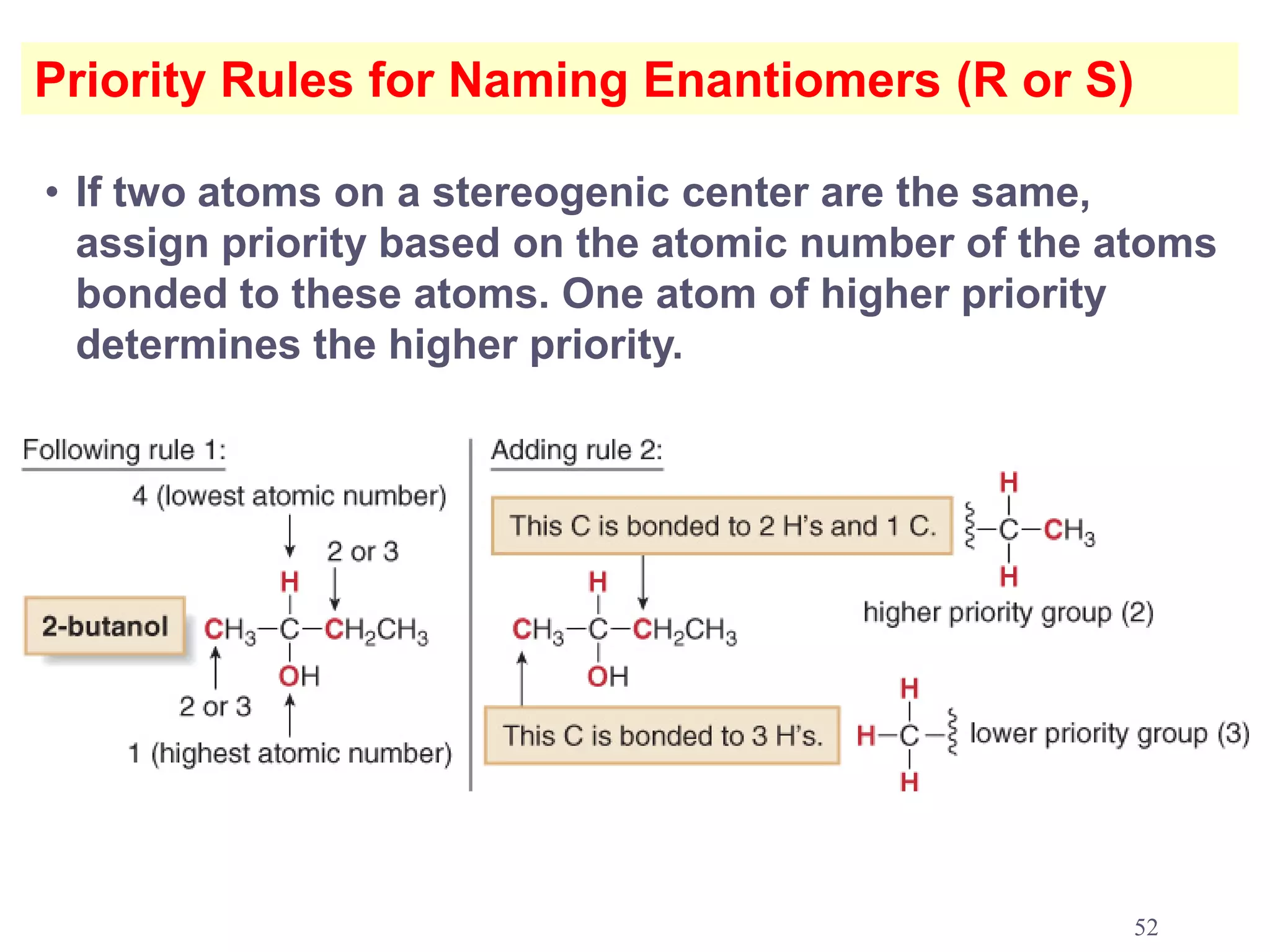 Priority Rules for Naming Enantiomers (R or S)

• If two atoms on a stereogenic center are the same,
  assign priority based on the atomic number of the atoms
  bonded to these atoms. One atom of higher priority
  determines the higher priority.




                                                    52
 