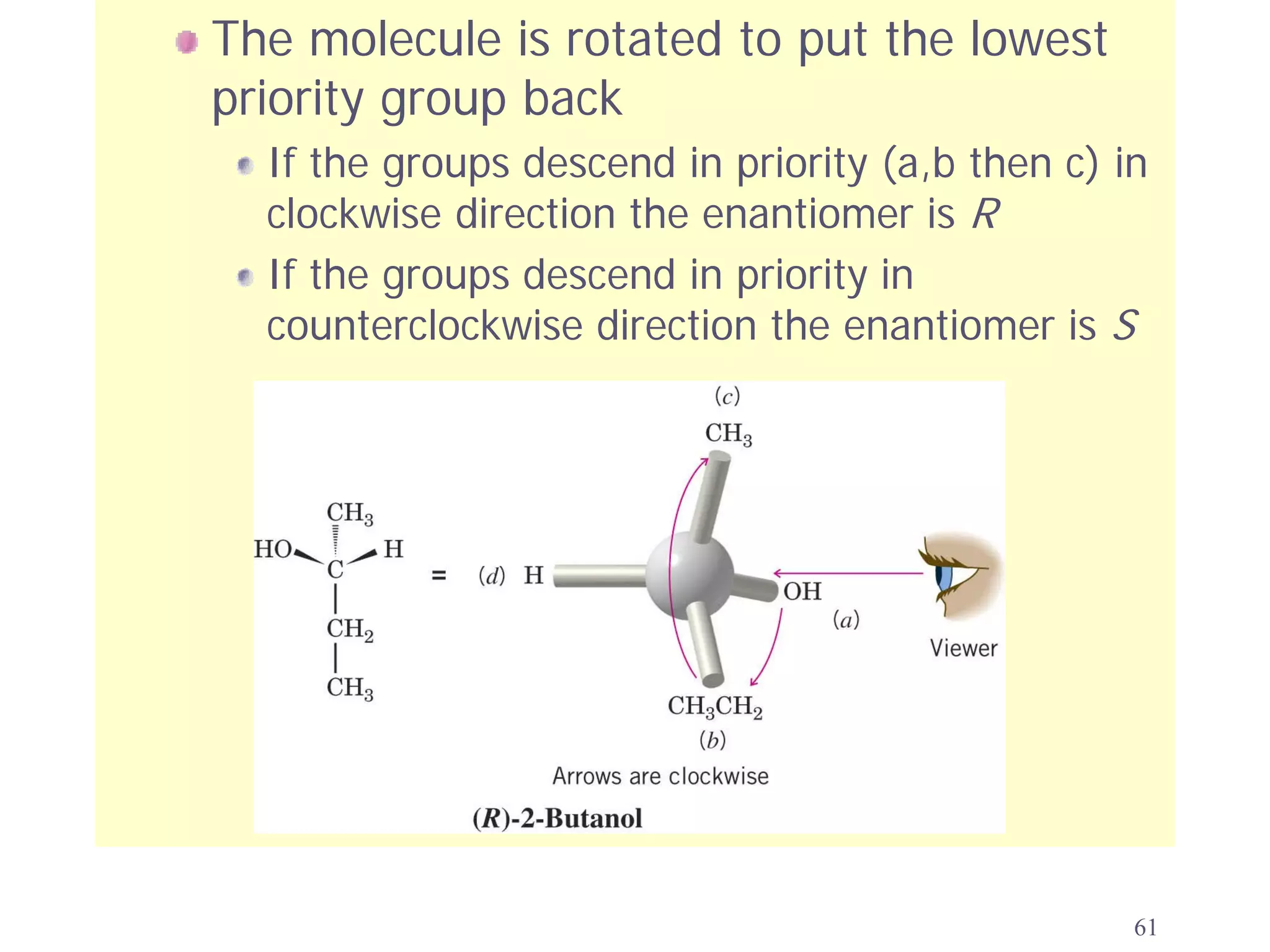 The molecule is rotated to put the lowest
priority group back
  If the groups descend in priority (a,b then c) in
  clockwise direction the enantiomer is R
  If the groups descend in priority in
  counterclockwise direction the enantiomer is S




                                                  61
 