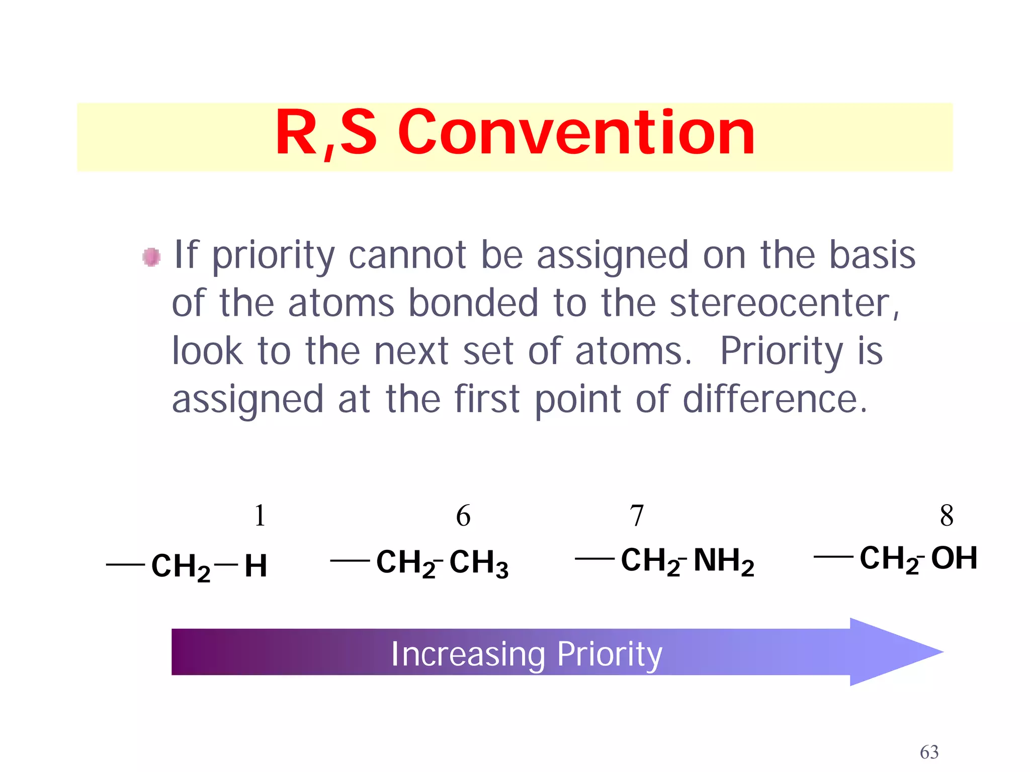 R,S Convention
 If priority cannot be assigned on the basis
 of the atoms bonded to the stereocenter,
 look to the next set of atoms. Priority is
 assigned at the first point of difference.

      1         6            7              8
CH2   H     CH2 CH3          CH2 NH2    CH2 OH


             Increasing Priority

                                               63
 