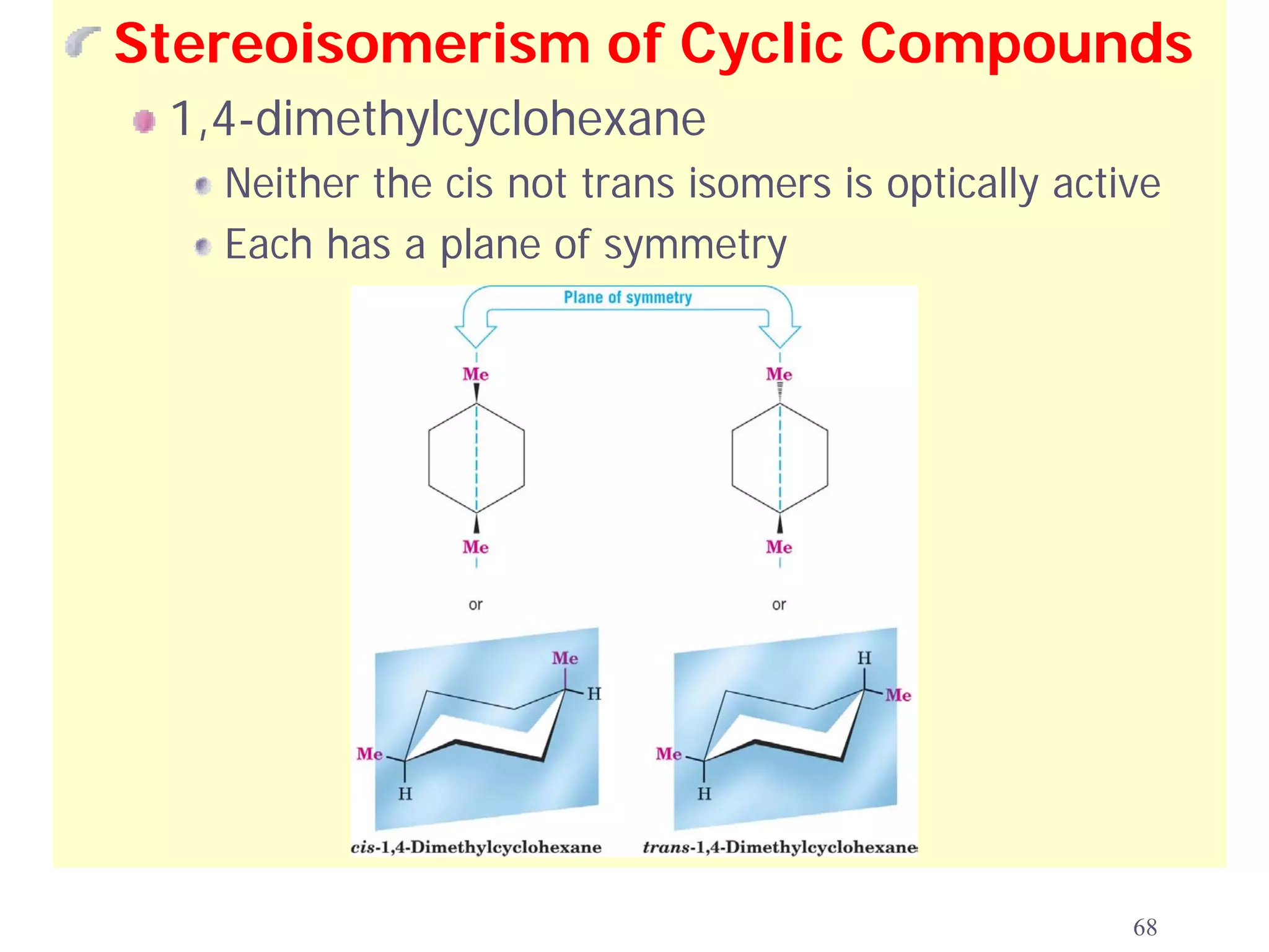 Stereoisomerism of Cyclic Compounds
 1,4-dimethylcyclohexane
   Neither the cis not trans isomers is optically active
   Each has a plane of symmetry




                                                      68
 