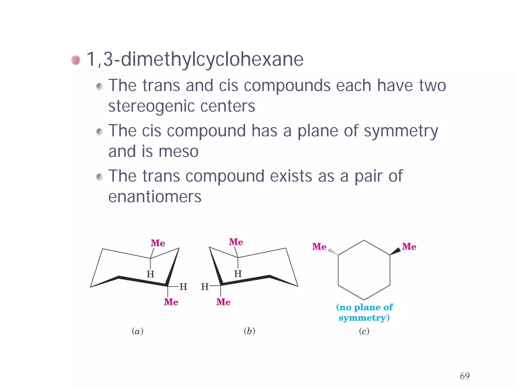 1,3-dimethylcyclohexane
  The trans and cis compounds each have two
  stereogenic centers
  The cis compound has a plane of symmetry
  and is meso
  The trans compound exists as a pair of
  enantiomers




                                              69
 