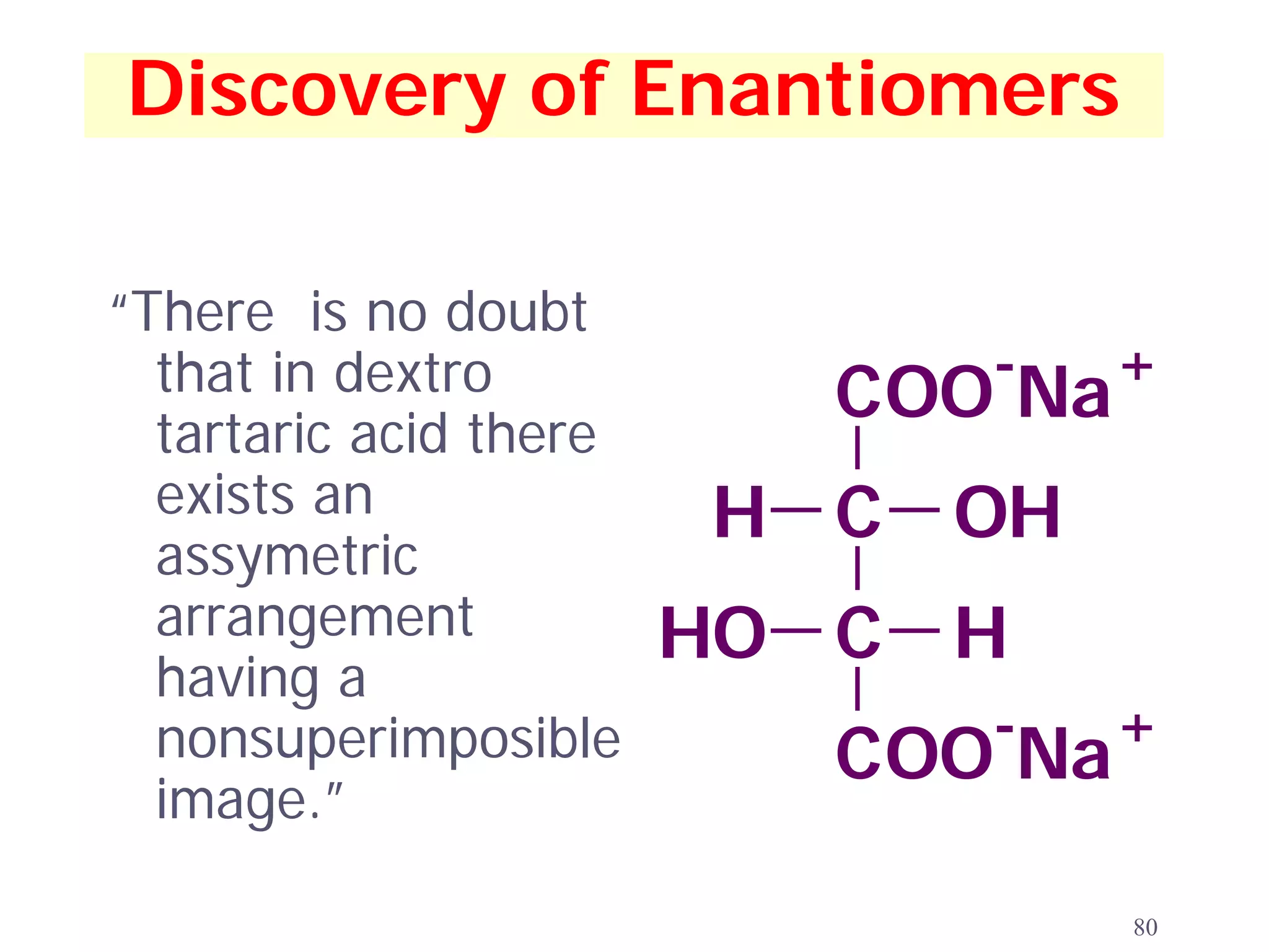 Discovery of Enantiomers

“There is no doubt
  that in dextro              -     +
  tartaric acid there
                           COO Na
  exists an             H C OH
  assymetric
  arrangement           HO C H
  having a
  nonsuperimposible           -     +
                           COO Na
  image.”

                                    80
 