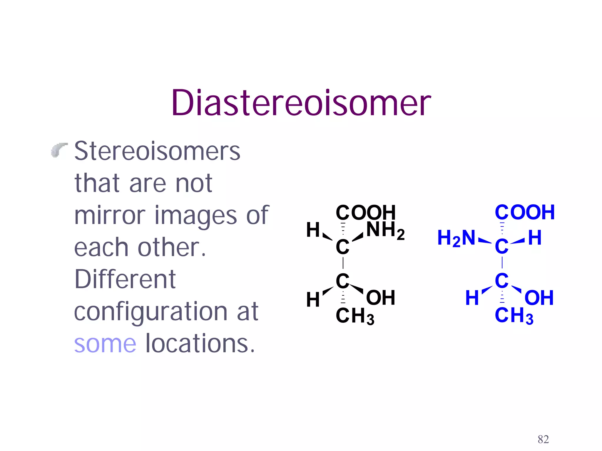 Diastereoisomer
Stereoisomers
that are not
mirror images of   H
                     COOH
                       NH2
                                     COOH
each other.          C          H 2N C H

Different              C              C
                   H       OH     H     OH
configuration at       CH3            CH3
some locations.


                                          82
 